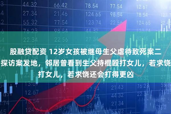 股融贷配资 12岁女孩被继母生父虐待致死案二审开庭，记者探访案发地，邻居曾看到生父持棍殴打女儿，若求饶还会打得更凶