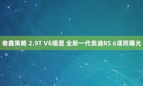 叁鑫策略 2.9T V6插混 全新一代奥迪RS 6谍照曝光