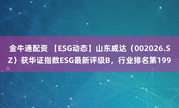 金牛通配资 【ESG动态】山东威达(002026.SZ)获华证指数ESG最新评级B,行业排名第199