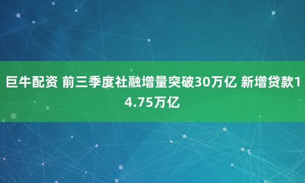 巨牛配资 前三季度社融增量突破30万亿 新增贷款14.75万亿