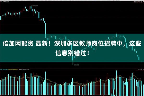 倍加网配资 最新！深圳多区教师岗位招聘中，这些信息别错过！