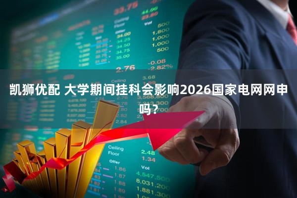 凯狮优配 大学期间挂科会影响2026国家电网网申吗？