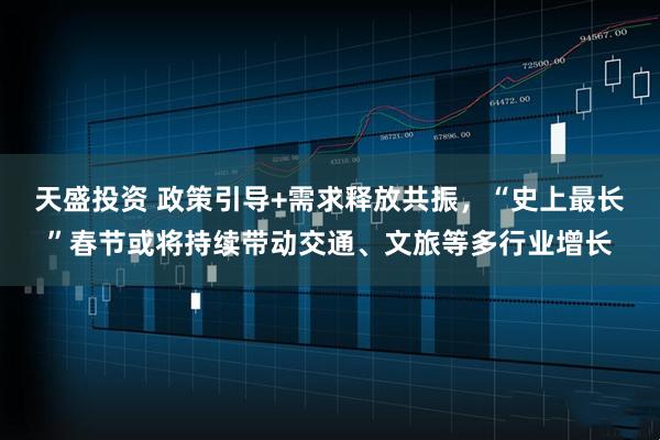 天盛投资 政策引导+需求释放共振，“史上最长”春节或将持续带动交通、文旅等多行业增长