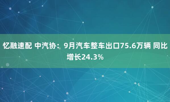 忆融速配 中汽协：9月汽车整车出口75.6万辆 同比增长24.3%