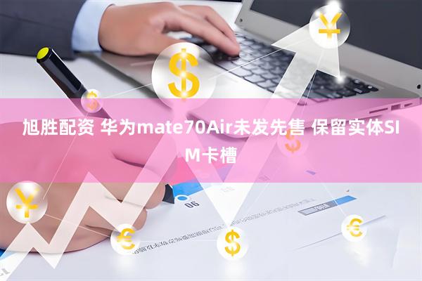 旭胜配资 华为mate70Air未发先售 保留实体SIM卡槽