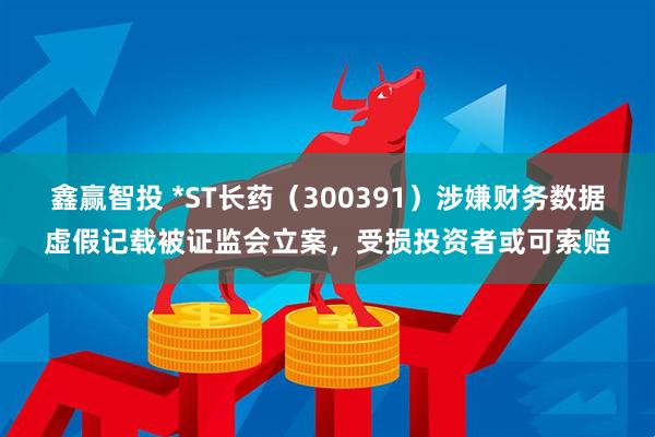 鑫赢智投 *ST长药（300391）涉嫌财务数据虚假记载被证监会立案，受损投资者或可索赔