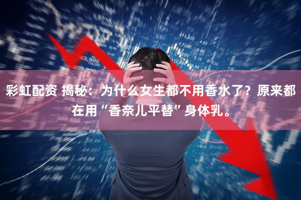 彩虹配资 揭秘：为什么女生都不用香水了？原来都在用“香奈儿平替”身体乳。