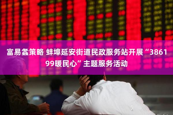 富易螽策略 蚌埠延安街道民政服务站开展“386199暖民心”主题服务活动