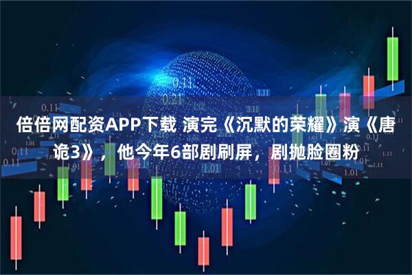 倍倍网配资APP下载 演完《沉默的荣耀》演《唐诡3》，他今年6部剧刷屏，剧抛脸圈粉