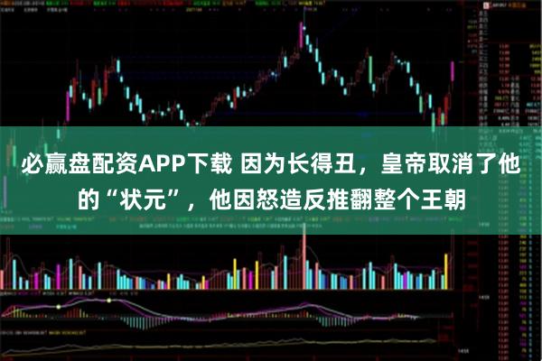 必赢盘配资APP下载 因为长得丑，皇帝取消了他的“状元”，他因怒造反推翻整个王朝
