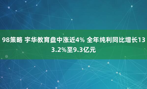 98策略 宇华教育盘中涨近4% 全年纯利同比增长133.2%至9.3亿元