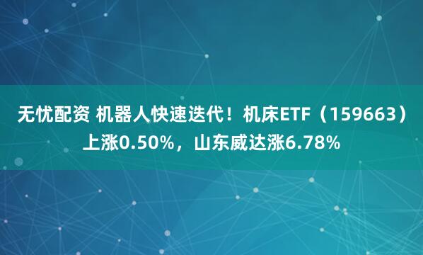 无忧配资 机器人快速迭代！机床ETF（159663）上涨0.50%，山东威达涨6.78%