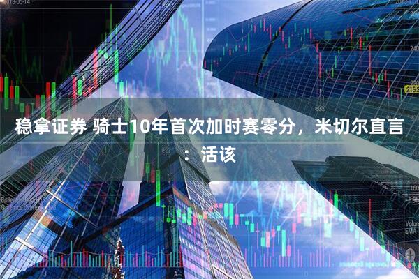 稳拿证券 骑士10年首次加时赛零分,米切尔直言:活该