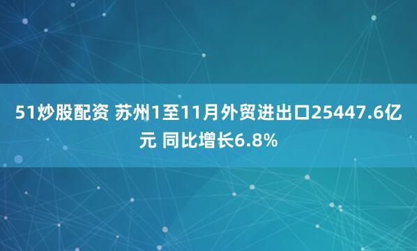51炒股配资 苏州1至11月外贸进出口25447.6亿元 同比增长6.8%