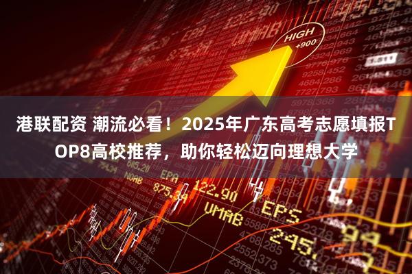 港联配资 潮流必看！2025年广东高考志愿填报TOP8高校推荐，助你轻松迈向理想大学