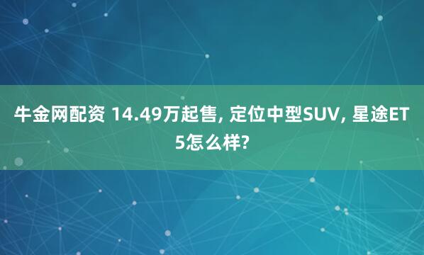 牛金网配资 14.49万起售, 定位中型SUV, 星途ET5怎么样?