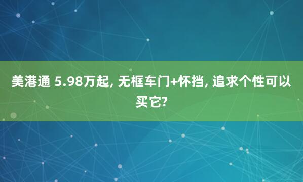 美港通 5.98万起, 无框车门+怀挡, 追求个性可以买它?