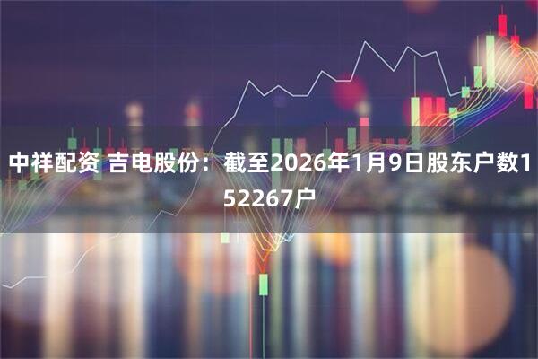 中祥配资 吉电股份：截至2026年1月9日股东户数152267户