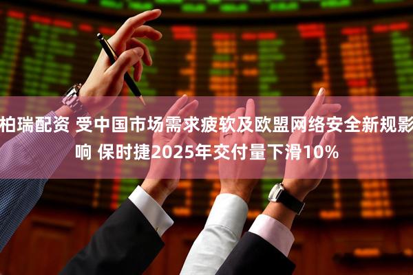 柏瑞配资 受中国市场需求疲软及欧盟网络安全新规影响 保时捷2025年交付量下滑10%