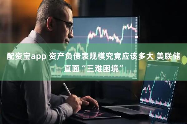 配资宝app 资产负债表规模究竟应该多大 美联储直面“三难困境”