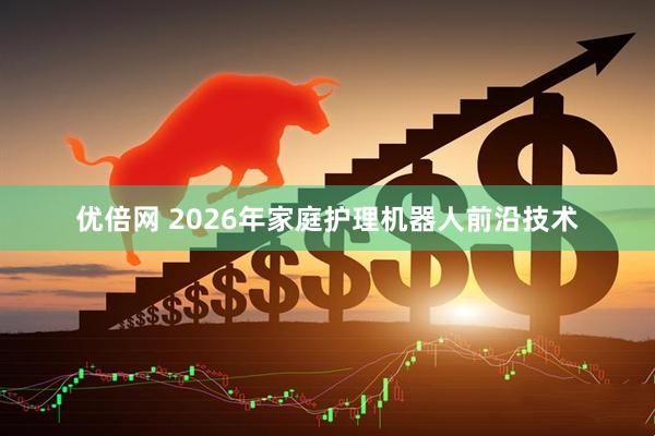 优倍网 2026年家庭护理机器人前沿技术