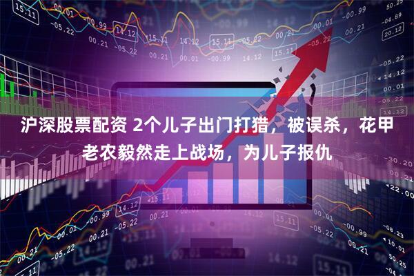 沪深股票配资 2个儿子出门打猎，被误杀，花甲老农毅然走上战场，为儿子报仇