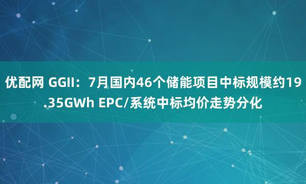 优配网 GGII：7月国内46个储能项目中标规模约19.35GWh EPC/系统中标均价走势分化