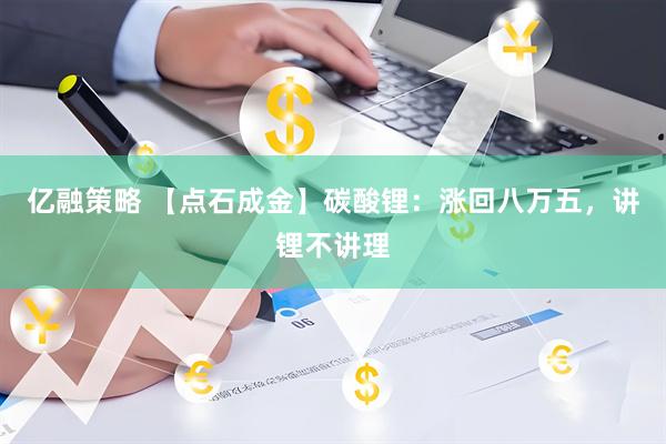 亿融策略 【点石成金】碳酸锂：涨回八万五，讲锂不讲理