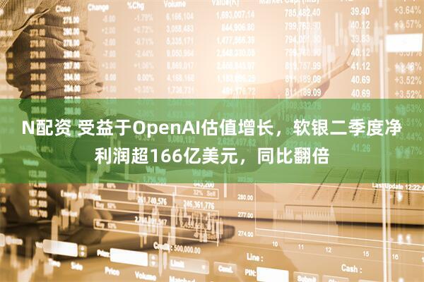 N配资 受益于OpenAI估值增长，软银二季度净利润超166亿美元，同比翻倍