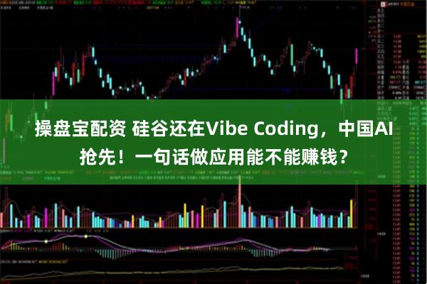 操盘宝配资 硅谷还在Vibe Coding，中国AI抢先！一句话做应用能不能赚钱？