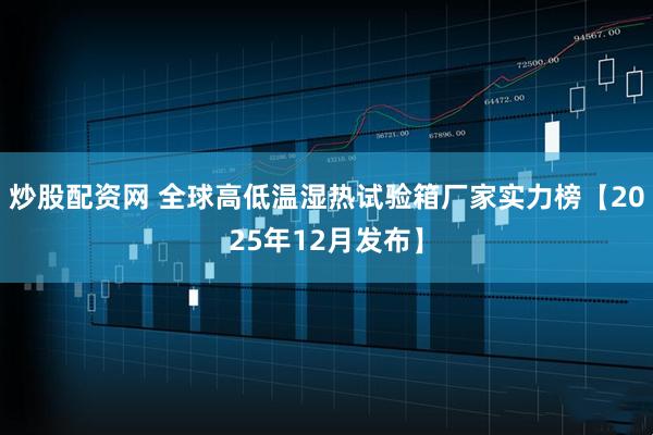 炒股配资网 全球高低温湿热试验箱厂家实力榜【2025年12月发布】