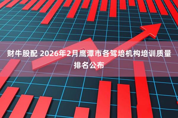 财牛股配 2026年2月鹰潭市各驾培机构培训质量排名公布